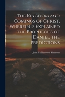 The Kingdom and Comings of Christ, Wherein is Explained the Prophecies of Daniel, the Predictions 1022007807 Book Cover