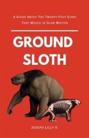 Ground Sloth: A Guide About The Twenty-Foot Giant That Moved in Slow Motion B0HGTWBGL9 Book Cover