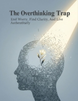 The Overthinking Trap: End Worry, Find Clarity, And Live Authentically B0HH5X1YLM Book Cover
