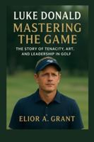 Luke Donald: Mastering the Game: The Story of Tenacity, Art, and Leadership in Golf B0G4WDY64G Book Cover