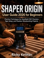 Shaper Origin User Guide 2026 for Beginners: Practical Techniques for Handheld CNC Precision, Tape Setup, and Flawless Woodworking Projects B0H8NVHN1B Book Cover