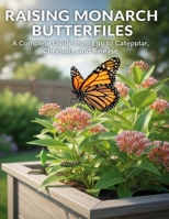 Raising Monarch Butterflies: A Complete Guide from Egg to Caterpillar, Chrysalis, and Release B0GNZRL417 Book Cover