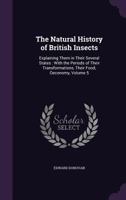 The Natural History of British Insects: Explaining Them in Their Several States: With the Periods of Their Transformations, Their Food, Oeconomy, Volume 5 1359109692 Book Cover