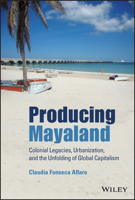 Producing Mayaland: Colonial Legacies, Urbanization, and the Unfolding of Global Capitalism (Antipode Book Series) 1119647320 Book Cover