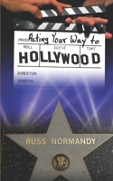 Acting Your Way to Hollywood: Transitioning from the Stage to University, Local, and Independent Films 1980968950 Book Cover