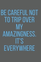 BE CAREFUL NOT TO TRIP OVER MY AMAZINGNESS. IT'S EVERYWHERE: A Notebook/journal with Funny Saying, A Great Gag Gift for Office Coworker and Friends for birthdays and appreciation day. 1676156569 Book Cover