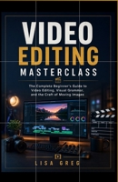 VIDEO EDITING MASTERCLASS : FOR BEGINNERS: The Complete Beginner's Guide to Video Editing, Visual Grammar, and the Craft of Moving Images B0H21QCK2Z Book Cover
