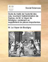 Suite du traité de l'autorité des rois, touchant l'administration de l'eglise, de M. le Vayer de Boutigny; contenant un supplément de piéces importantes. 1170151590 Book Cover