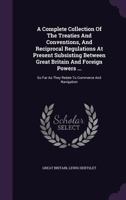 A Complete Collection of the Treaties and Conventions, and Reciprocal Regulations at Present Subsisting Between Great Britain and Foreign Powers ...: So Far as They Relate to Commerce and Navigation 1340693933 Book Cover