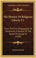 The History Of Religious Liberty V2: From The First Propagation Of Christianity In Britain, To The Death Of George III 1167241266 Book Cover