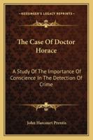 The Case of Doctor Horace: A Study of the Importance of Conscience in the Detection of Crime (Classic Reprint) 1163272337 Book Cover