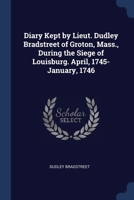 Diary Kept by Lieut. Dudley Bradstreet of Groton, Mass., During the Siege of Louisburg. April, 1745-January, 1746 1021927902 Book Cover