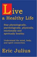 Live a Healthy Life: Stay Physiologically, Psychologically, Physically, Emotionally and Spiritually Healthy. 0595667619 Book Cover