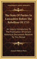 The State Of Parties In Lancashire Before The Rebellion Of 1715: An Inquiry Introductory To The Publication Of Certain Historical Documents Relative To This Period 0548316929 Book Cover