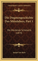 Die Dogmengeschichte Des Mittelalters, Part 1: Die Werdende Scholastik (1874) 1161079890 Book Cover