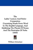 The Ladies' Lexicon And Parlor Companion: Containing Nearly Every Word In The English Language, And Exhibiting The Plurals Of Nouns And The Participles Of Verbs 1104312603 Book Cover