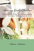 Raising Godly Children: Children Who Courageously Follow Their Lord 1517108535 Book Cover