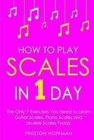 How to Play Scales: In 1 Day - The Only 7 Exercises You Need to Learn Guitar Scales, Piano Scales and Ukulele Scales Today 1985873362 Book Cover