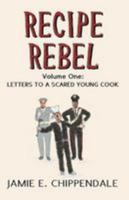 Recipe Rebel: Volume One: Letters to a Scared Young Cook: Volume 1 1999960203 Book Cover