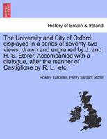The University and City of Oxford; displayed in a series of seventy-two views, drawn and engraved by J. and H. S. Storer. Accompanied with a dialogue, after the manner of Castiglione by R. L., etc. 1241320829 Book Cover