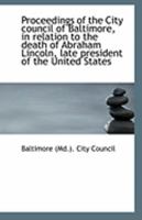 Proceedings of the City council of Baltimore, in relation to the death of Abraham Lincoln, late pres 1014158788 Book Cover