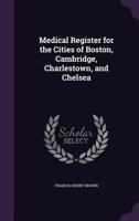 The Medical Register for the Cities of Boston, Cambridge, Charlestown and Chelsea 1356920039 Book Cover