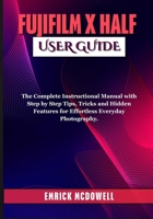 FUJIFILM X HALF USER GUIDE: The Complete Instructional Manual with Step by Step Tips, Tricks and Hidden Features for Effortless Everyday Photography. B0FRQN9GGT Book Cover