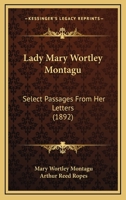 Lady Mary Wortley Montagu: Select Passages From Her Letters. Edited by Arthur R. Ropes, With Nine Portraits After Sir Godfrey Kneller and Other Artists 1166609588 Book Cover