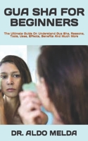 GUA SHA FOR BEGINNERS: The Ultimate Guide On Understand Gua Sha, Reasons, Tools, Uses, Effects, Benefits And Much More B09TDVR5XP Book Cover
