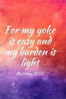 For My Yoke Is Easy and My Burden Is Light: Teens, Women, Adults, Christians, Church Services, Small Bible Study Groups, Worship Meetings, Sermon Notes, Prayer Requests, Scripture References, Notes, B 1725807866 Book Cover