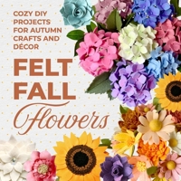 Felt Fall Flowers: Cozy DIY Projects for Autumn Crafts and Décor B0FVGBDK4P Book Cover
