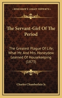 The Servant-Girl of the Period the Greatest Plague of Life. What Mr. and Mrs. Honeydew Learned of Housekeeping 0548573786 Book Cover