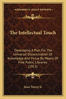 The Intellectual Touch: Developing A Plan For The Universal Dissemination Of Knowledge And Virtue By Means Of Free Public Libraries 0548772908 Book Cover