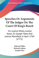 Speeches Or Arguments Of The Judges On The Court Of King's Bench: Viz. Justice Willes, Justice Aston, Sir Joseph Yates And Justice Mansfield, In April 1769 1437051642 Book Cover