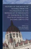 History of the House of Austria, From the Foundation of the Monarchy by Rhodolph of Hapsburgh, to the Death of Leopold the Second, 1218 to 1792 1017729115 Book Cover