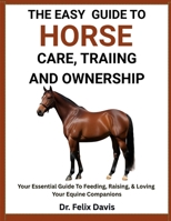 THE EASY GUIDE TO HORSE CARE, TRAINING, AND OWNERSHIP: Your Essential Guide To Feeding, Raising, & Loving Your Equine Companions B0F7J3PLWY Book Cover