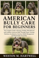 AMERICAN BULLY CARE FOR BEGINNERS: The Complete Guide to Raising a Healthy, Well-Behaved, and Confident American Bully Through Proper Training, ... Health Management, and Responsible Ownership B0H6TD3C24 Book Cover