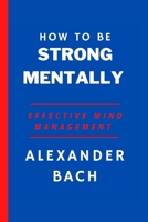 How To Be Strong Mentally:: Effective Mind Management B0BBD7L31Q Book Cover