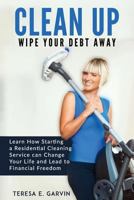 Clean Up - Wipe Your Debt Away: Learn How Starting a Residential Cleaning Service Can Change Your Life And Lead To Financial Freedom 172318361X Book Cover