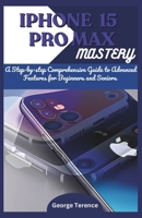 IPHONE 15 PRO MAX MASTERY: A Step-by-Step Comprehensive Guide to Advanced Features for Beginners and Seniors B0CLSCCG2P Book Cover