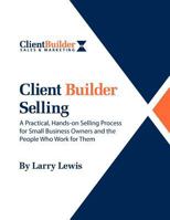 Client Builder Selling: A Practical, Hands-On Selling Process for Small Business Owners and the People Who Work for Them 1470109700 Book Cover