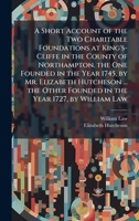 A Short Account of the Two Charitable Foundations at King's-Cliffe in the County of Northampton. the One Founded in the Year 1745, by Mr. Elizabeth ... Founded in the Year 1727, by William Law 1023995573 Book Cover