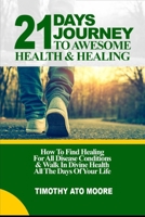 21 DAYS JOURNEY TO AWESOME HEALTH & HEALING: How To Find Healing For All Disease Conditions & Walk In Divine Health All The Days Of Your Life B08KQBYVCD Book Cover