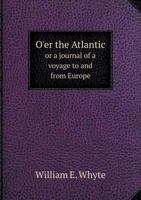 O'Er the Atlantic or a Journal of a Voyage to and from Europe 5518899947 Book Cover