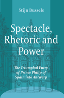 Spectacle, Rhetoric and Power: The Triumphal Entry of Prince Philip of Spain Into Antwerp 9042034718 Book Cover