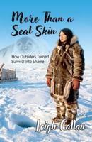More Than a Seal Skin: How Outsiders Turned Survival into Shame, Cultural Misunderstanding, Anti-Sealing Campaigns and Targeted Environmental Activism 1764442520 Book Cover