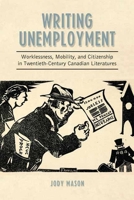 Writing Unemployment: Worklessness, Mobility, and Citizenship in Twentieth-Century Canadian Literatures 1442644338 Book Cover