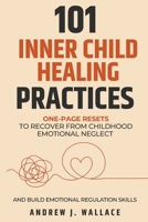 101 Inner Child Healing Practices: One-Page Resets To Recover From Childhood Emotional Neglect and Build Emotional Regulation Skills B0HGP9JF6Q Book Cover