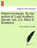 Robert Ainsleigh. By the author of 'Lady Audley's Secret,' etc. [i.e. Mary E. Braddon]. Vol. I. 1241383553 Book Cover