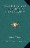 What Is Religion? The Question Answered 1165754827 Book Cover